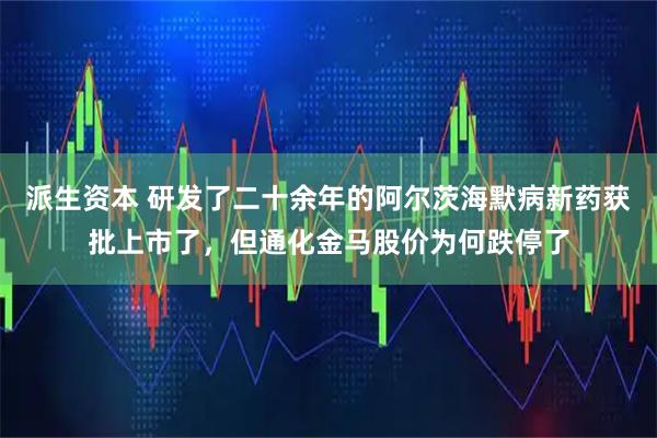 派生资本 研发了二十余年的阿尔茨海默病新药获批上市了，但通化金马股价为何跌停了