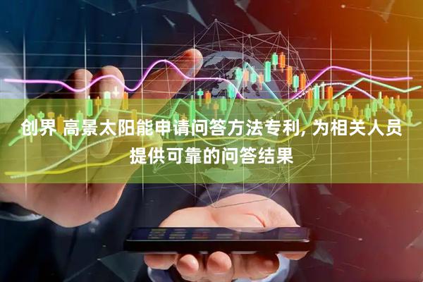 创界 高景太阳能申请问答方法专利, 为相关人员提供可靠的问答结果