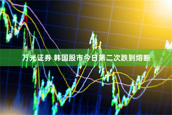 万光证券 韩国股市今日第二次跌到熔断