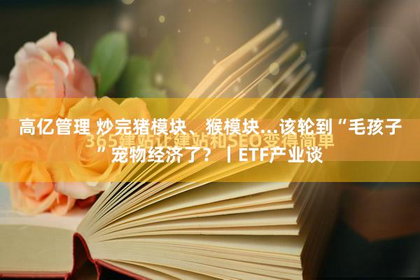 高亿管理 炒完猪模块、猴模块...该轮到“毛孩子”宠物经济了？丨ETF产业谈