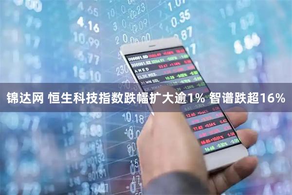 锦达网 恒生科技指数跌幅扩大逾1% 智谱跌超16%
