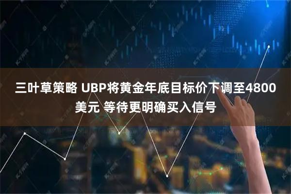三叶草策略 UBP将黄金年底目标价下调至4800美元 等待更明确买入信号
