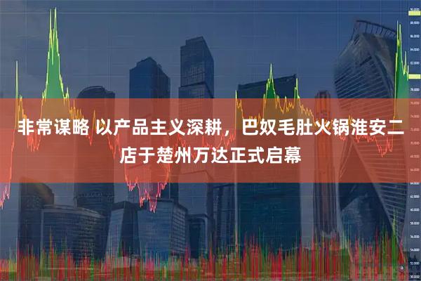 非常谋略 以产品主义深耕，巴奴毛肚火锅淮安二店于楚州万达正式启幕