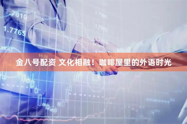 金八号配资 文化相融！咖啡屋里的外语时光