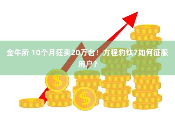 金牛所 10个月狂卖20万台！方程豹钛7如何征服用户？