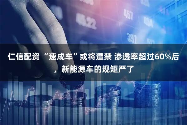 仁信配资 “速成车”或将遭禁 渗透率超过60%后，新能源车的规矩严了
