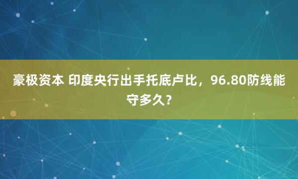 豪极资本 印度央行出手托底卢比，96.80防线能守多久？