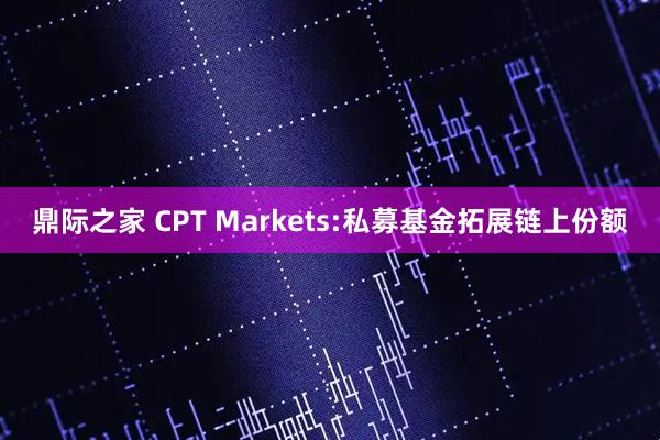 鼎际之家 CPT Markets:私募基金拓展链上份额