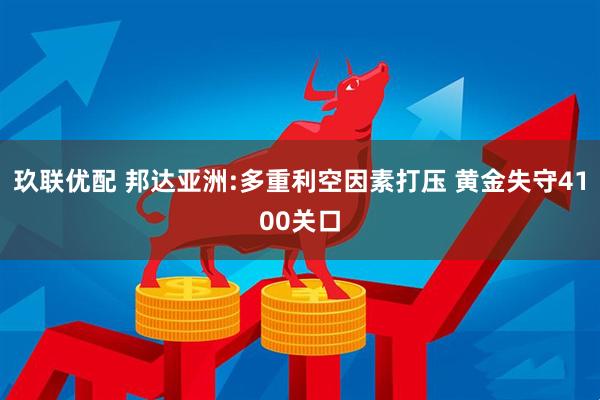 玖联优配 邦达亚洲:多重利空因素打压 黄金失守4100关口