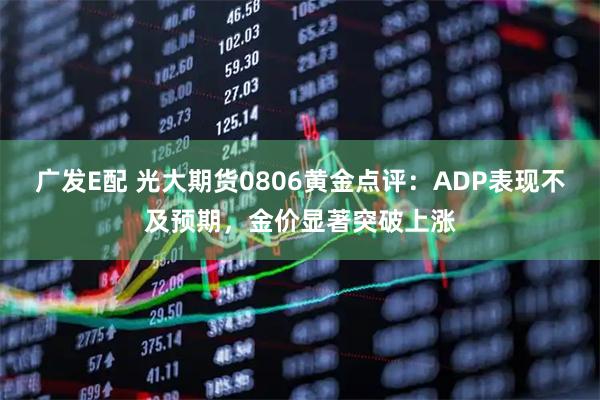 广发E配 光大期货0806黄金点评：ADP表现不及预期，金价显著突破上涨
