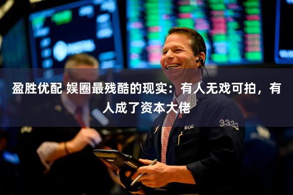 盈胜优配 娱圈最残酷的现实：有人无戏可拍，有人成了资本大佬
