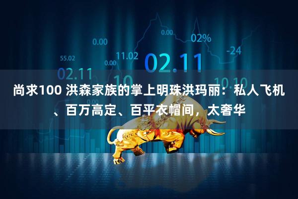 尚求100 洪森家族的掌上明珠洪玛丽：私人飞机、百万高定、百平衣帽间，太奢华