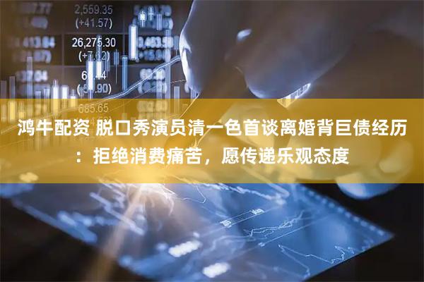 鸿牛配资 脱口秀演员清一色首谈离婚背巨债经历：拒绝消费痛苦，愿传递乐观态度