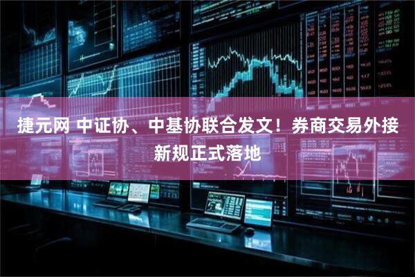 捷元网 中证协、中基协联合发文！券商交易外接新规正式落地