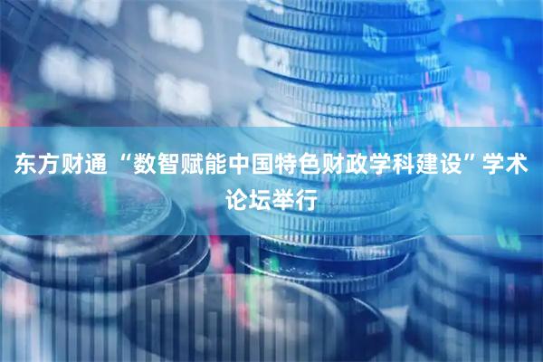 东方财通 “数智赋能中国特色财政学科建设”学术论坛举行