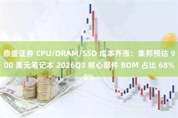 鼎盛证券 CPU/DRAM/SSD 成本齐涨：集邦预估 900 美元笔记本 2026Q3 核心部件 BOM 占比 68%