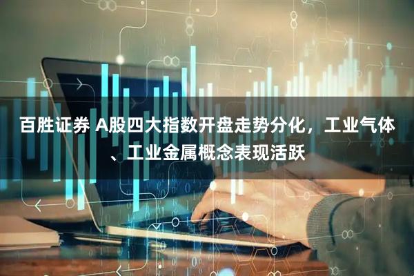 百胜证券 A股四大指数开盘走势分化，工业气体、工业金属概念表现活跃
