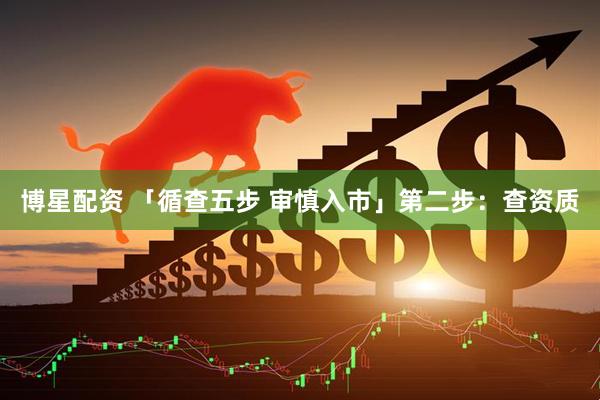 博星配资 「循查五步 审慎入市」第二步：查资质